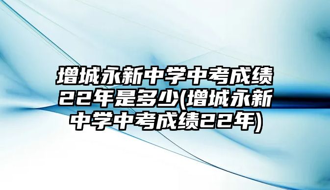 增城永新中學(xué)中考成績(jī)22年是多少(增城永新中學(xué)中考成績(jī)22年)