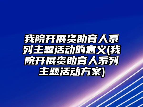 我院開展資助育人系列主題活動的意義(我院開展資助育人系列主題活動方案)