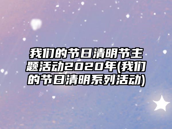 我們的節(jié)日清明節(jié)主題活動2020年(我們的節(jié)日清明系列活動)