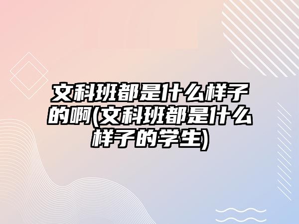 文科班都是什么樣子的啊(文科班都是什么樣子的學(xué)生)