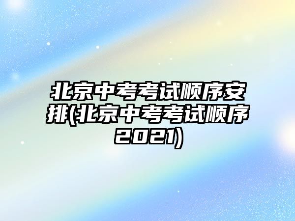 北京中考考試順序安排(北京中考考試順序2021)