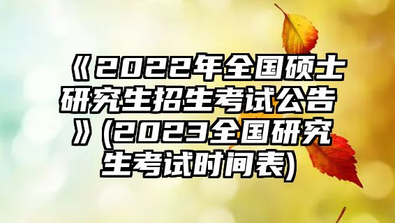 《2022年全國(guó)碩士研究生招生考試公告》(2023全國(guó)研究生考試時(shí)間表)