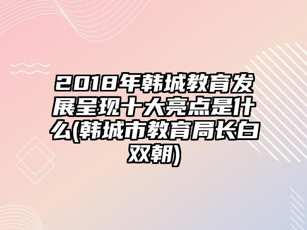 2018年韓城教育發(fā)展呈現(xiàn)十大亮點是什么(韓城市教育局長白雙朝)