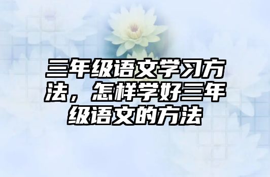 三年級語文學(xué)習(xí)方法，怎樣學(xué)好三年級語文的方法