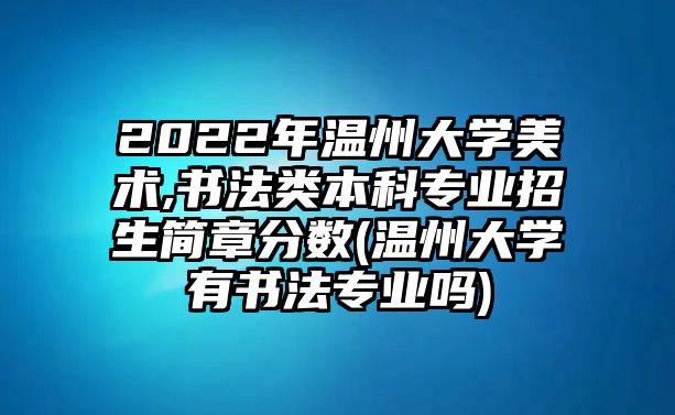 2022年溫州大學(xué)美術(shù),書法類本科專業(yè)招生簡(jiǎn)章分?jǐn)?shù)(溫州大學(xué)有書法專業(yè)嗎)