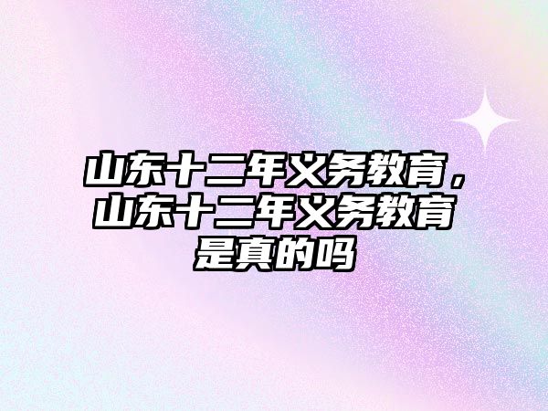 山東十二年義務教育，山東十二年義務教育是真的嗎