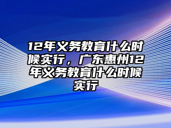 12年義務教育什么時候?qū)嵭?，廣東惠州12年義務教育什么時候?qū)嵭? class=