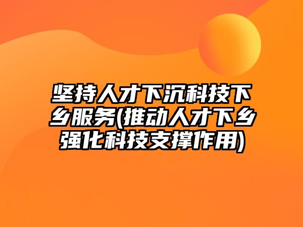 堅持人才下沉科技下鄉(xiāng)服務(wù)(推動人才下鄉(xiāng)強化科技支撐作用)