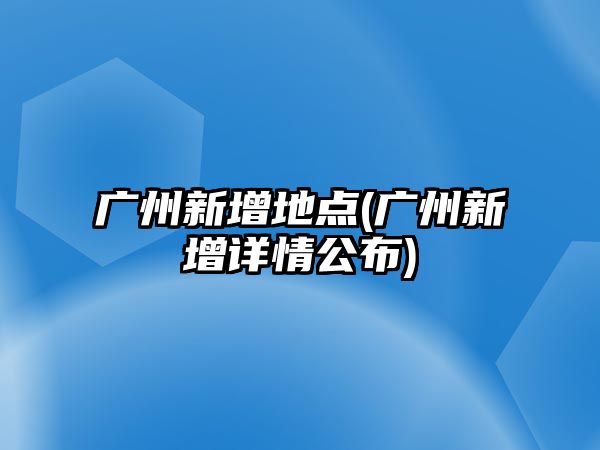 廣州新增地點(廣州新增詳情公布)