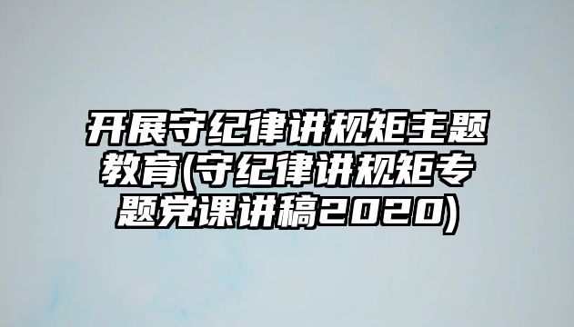 開展守紀律講規(guī)矩主題教育(守紀律講規(guī)矩專題黨課講稿2020)