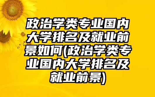 政治學(xué)類專業(yè)國內(nèi)大學(xué)排名及就業(yè)前景如何(政治學(xué)類專業(yè)國內(nèi)大學(xué)排名及就業(yè)前景)