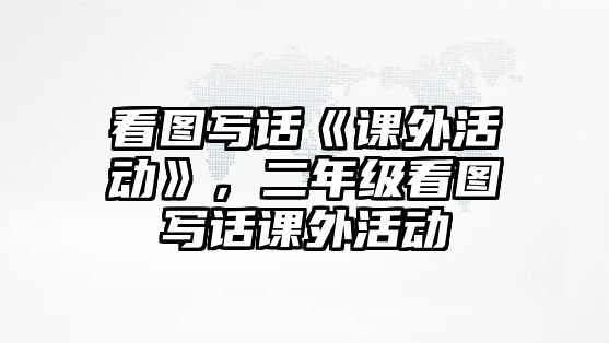 看圖寫(xiě)話《課外活動(dòng)》，二年級(jí)看圖寫(xiě)話課外活動(dòng)