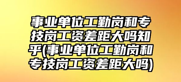 事業(yè)單位工勤崗和專技崗工資差距大嗎知乎(事業(yè)單位工勤崗和專技崗工資差距大嗎)