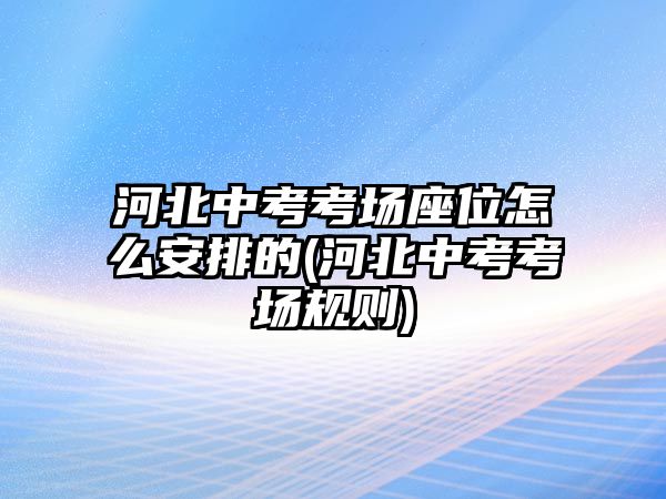 河北中考考場(chǎng)座位怎么安排的(河北中考考場(chǎng)規(guī)則)