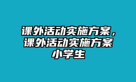 課外活動實施方案，課外活動實施方案小學生