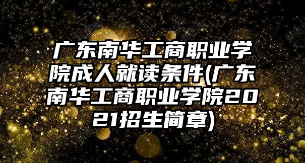 廣東南華工商職業(yè)學院成人就讀條件(廣東南華工商職業(yè)學院2021招生簡章)