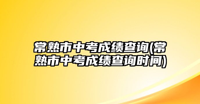 常熟市中考成績查詢(常熟市中考成績查詢時間)