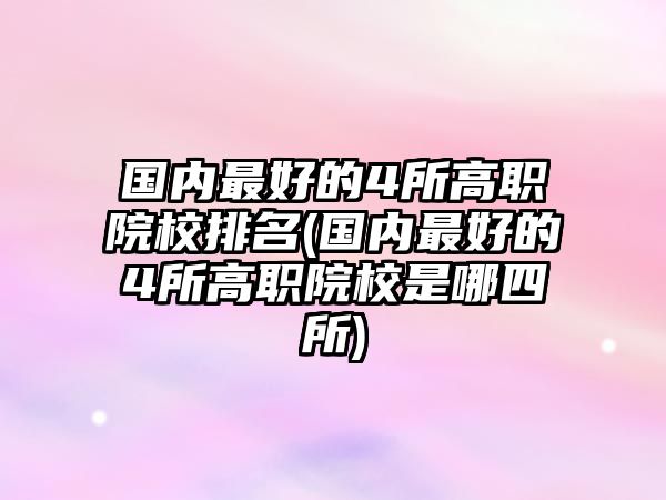 國內最好的4所高職院校排名(國內最好的4所高職院校是哪四所)