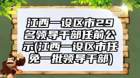 江西一設(shè)區(qū)市29名領(lǐng)導(dǎo)干部任前公示(江西一設(shè)區(qū)市任免一批領(lǐng)導(dǎo)干部)