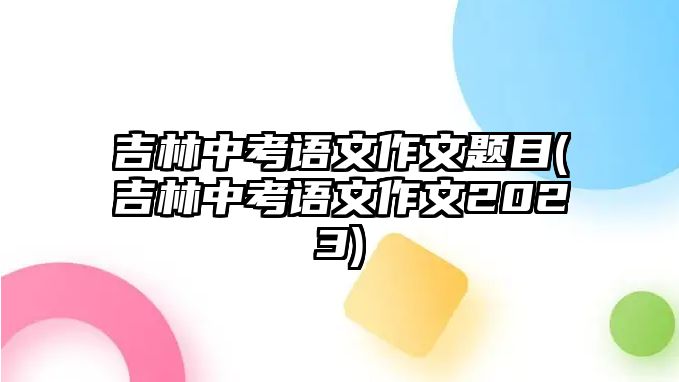 吉林中考語文作文題目(吉林中考語文作文2023)