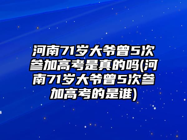 河南71歲大爺曾5次參加高考是真的嗎(河南71歲大爺曾5次參加高考的是誰)