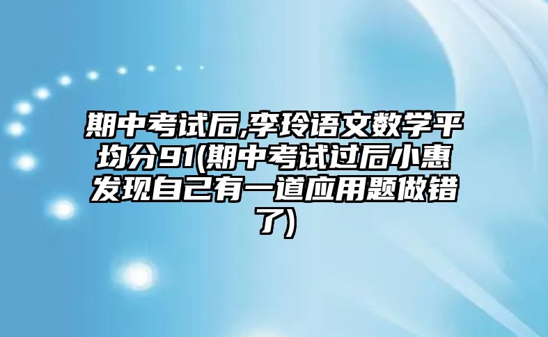 期中考試后,李玲語(yǔ)文數(shù)學(xué)平均分91(期中考試過后小惠發(fā)現(xiàn)自己有一道應(yīng)用題做錯(cuò)了)