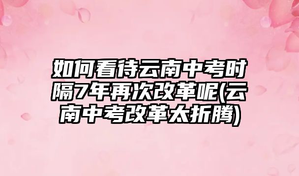 如何看待云南中考時(shí)隔7年再次改革呢(云南中考改革太折騰)