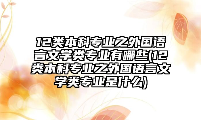 12類本科專業(yè)之外國語言文學類專業(yè)有哪些(12類本科專業(yè)之外國語言文學類專業(yè)是什么)