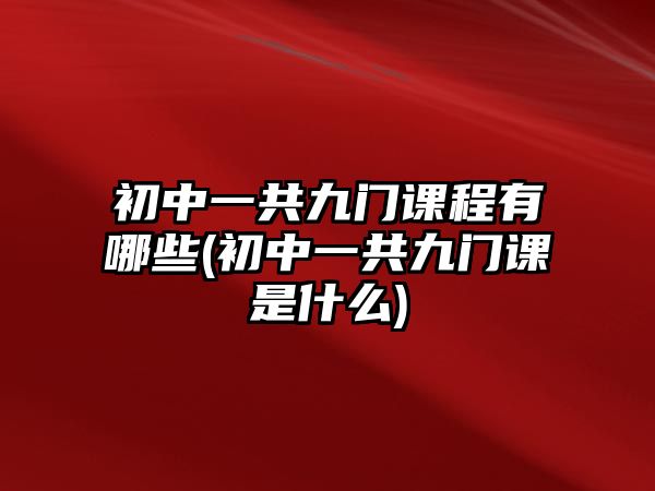 初中一共九門課程有哪些(初中一共九門課是什么)