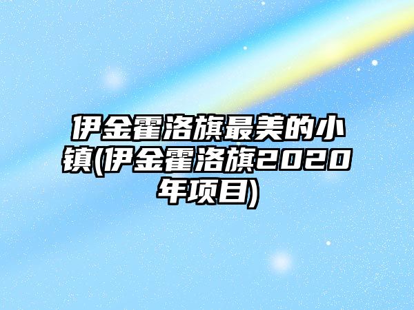 伊金霍洛旗最美的小鎮(zhèn)(伊金霍洛旗2020年項目)