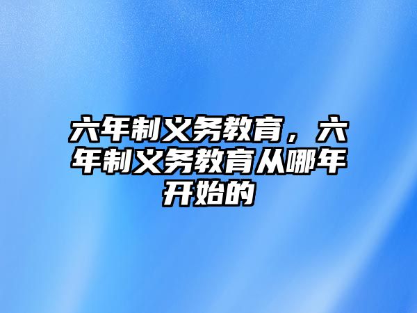 六年制義務(wù)教育，六年制義務(wù)教育從哪年開始的