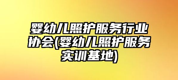 嬰幼兒照護服務(wù)行業(yè)協(xié)會(嬰幼兒照護服務(wù)實訓(xùn)基地)