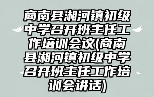 商南縣湘河鎮(zhèn)初級中學召開班主任工作培訓會議(商南縣湘河鎮(zhèn)初級中學召開班主任工作培訓會講話)