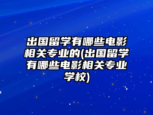 出國留學(xué)有哪些電影相關(guān)專業(yè)的(出國留學(xué)有哪些電影相關(guān)專業(yè)學(xué)校)