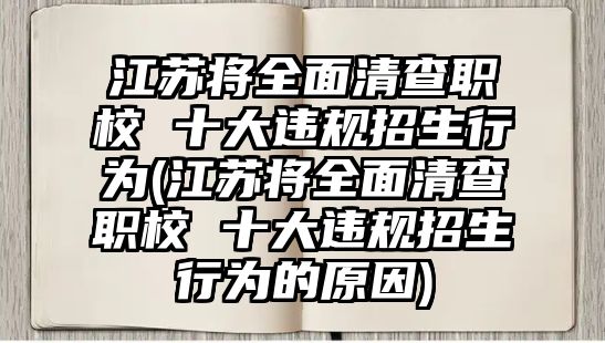 江蘇將全面清查職校 十大違規(guī)招生行為(江蘇將全面清查職校 十大違規(guī)招生行為的原因)