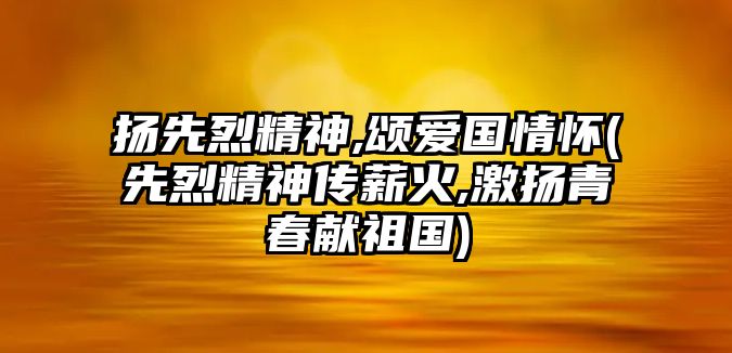 揚(yáng)先烈精神,頌愛國(guó)情懷(先烈精神傳薪火,激揚(yáng)青春獻(xiàn)祖國(guó))