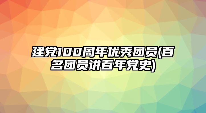 建黨100周年優(yōu)秀團(tuán)員(百名團(tuán)員講百年黨史)