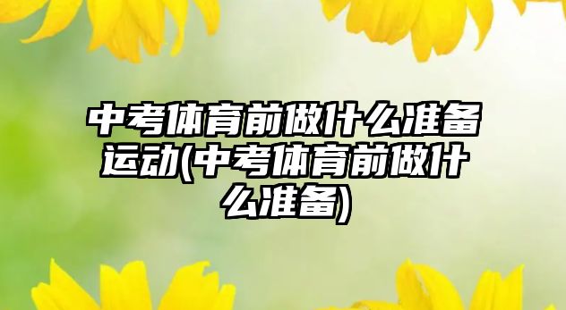 中考體育前做什么準(zhǔn)備運(yùn)動(中考體育前做什么準(zhǔn)備)