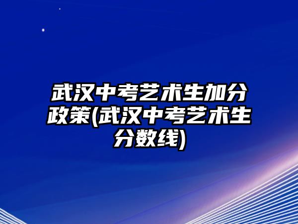 武漢中考藝術(shù)生加分政策(武漢中考藝術(shù)生分?jǐn)?shù)線(xiàn))