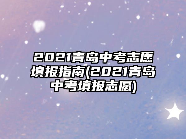 2021青島中考志愿填報(bào)指南(2021青島中考填報(bào)志愿)