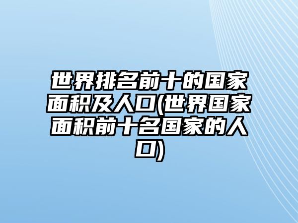 世界排名前十的國(guó)家面積及人口(世界國(guó)家面積前十名國(guó)家的人口)