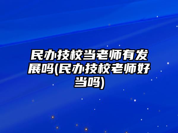 民辦技校當老師有發(fā)展嗎(民辦技校老師好當嗎)