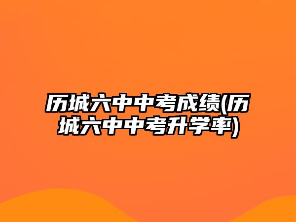 歷城六中中考成績(jī)(歷城六中中考升學(xué)率)