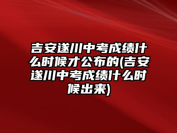 吉安遂川中考成績什么時候才公布的(吉安遂川中考成績什么時候出來)