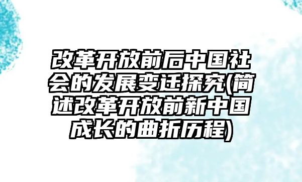 改革開(kāi)放前后中國(guó)社會(huì)的發(fā)展變遷探究(簡(jiǎn)述改革開(kāi)放前新中國(guó)成長(zhǎng)的曲折歷程)