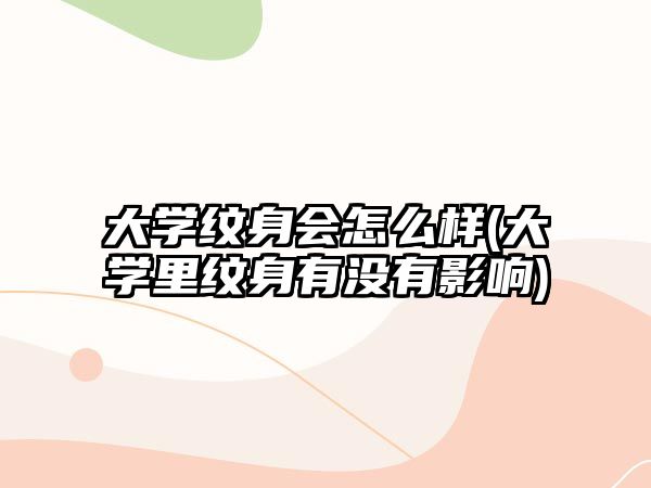 大學(xué)紋身會怎么樣(大學(xué)里紋身有沒有影響)