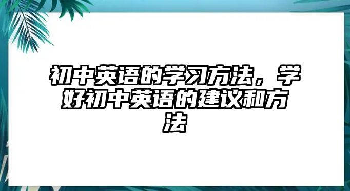 初中英語的學(xué)習(xí)方法，學(xué)好初中英語的建議和方法