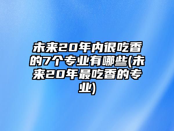 未來20年內(nèi)很吃香的7個專業(yè)有哪些(未來20年最吃香的專業(yè))