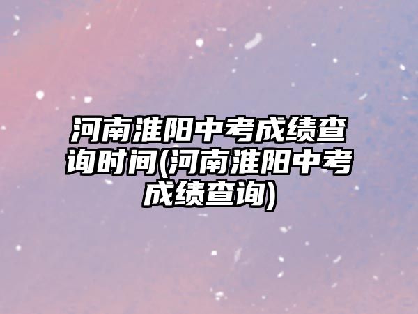 河南淮陽中考成績(jī)查詢時(shí)間(河南淮陽中考成績(jī)查詢)