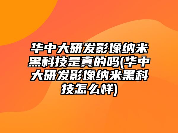 華中大研發(fā)影像納米黑科技是真的嗎(華中大研發(fā)影像納米黑科技怎么樣)